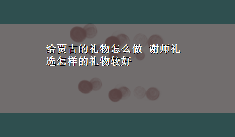 给贾古的礼物怎么做 谢师礼 选怎样的礼物较好