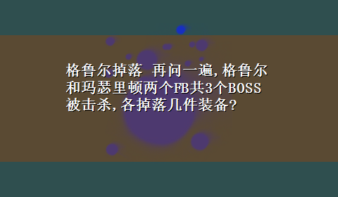 格鲁尔掉落 再问一遍,格鲁尔和玛瑟里顿两个FB共3个BOSS被击杀,各掉落几件装备?