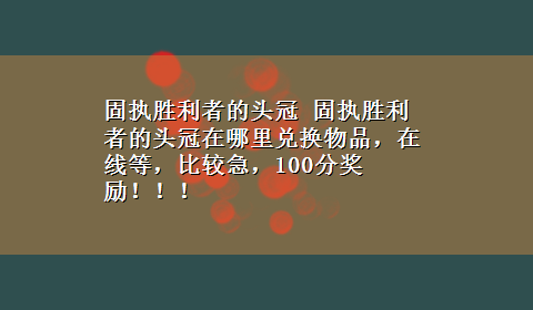 固执胜利者的头冠 固执胜利者的头冠在哪里兑换物品，在线等，比较急，100分奖励！！！