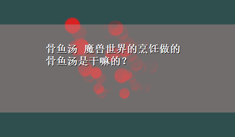 骨鱼汤 魔兽世界的烹饪做的骨鱼汤是干嘛的？