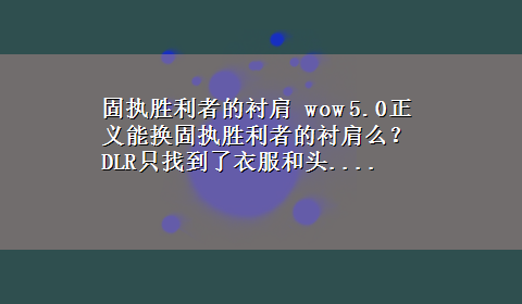 固执胜利者的衬肩 wow 5.0正义能换固执胜利者的衬肩么？DLR只找到了衣服和头....