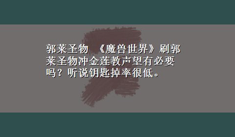 郭莱圣物 《魔兽世界》刷郭莱圣物冲金莲教声望有必要吗？听说钥匙掉率很低。