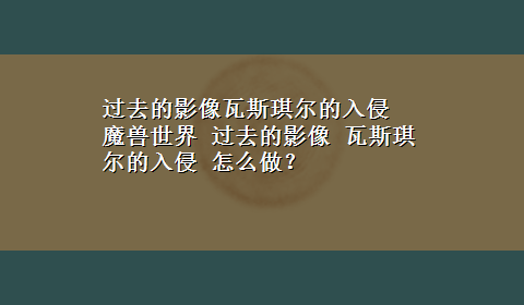 过去的影像瓦斯琪尔的入侵 魔兽世界 过去的影像 瓦斯琪尔的入侵 怎么做？