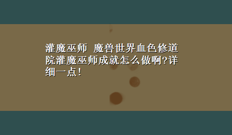 灌魔巫师 魔兽世界血色修道院灌魔巫师成就怎么做啊?详细一点!