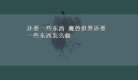 还要一些东西 魔兽世界还要一些东西怎么做