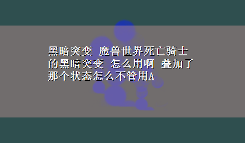 黑暗突变 魔兽世界死亡骑士的黑暗突变 怎么用啊 叠加了那个状态怎么不管用A