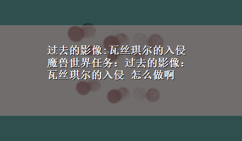 过去的影像:瓦丝琪尔的入侵 魔兽世界任务：过去的影像：瓦丝琪尔的入侵 怎么做啊