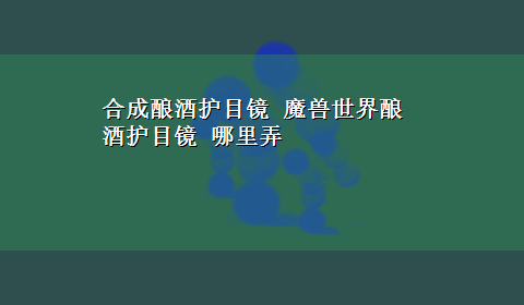 合成酿酒护目镜 魔兽世界酿酒护目镜 哪里弄