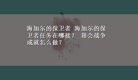 海加尔的保卫者 海加尔的保卫者任务在哪接？ 帮会战争成就怎么做？