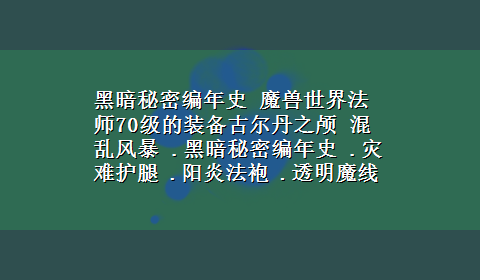 黑暗秘密编年史 魔兽世界法师70级的装备古尔丹之颅 混乱风暴 .黑暗秘密编年史 .灾难护腿 .阳炎法袍 .透明魔线 .阳炎手套 t6