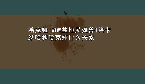 哈克娅 WOW盆地灵魂兽l洛卡纳哈和哈克娅什么关系