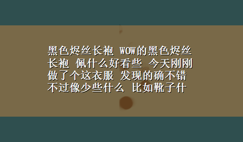 黑色烬丝长袍 WOW的黑色烬丝长袍 佩什么好看些 今天刚刚做了个这衣服 发现的确不错 不过像少些什么 比如靴子什么的 求助