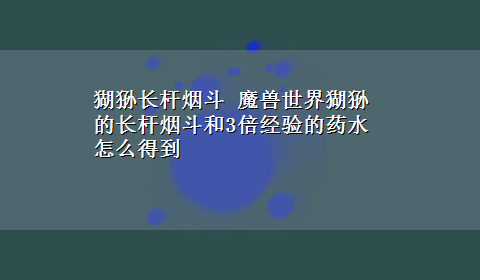 猢狲长杆烟斗 魔兽世界猢狲的长杆烟斗和3倍经验的药水怎么得到