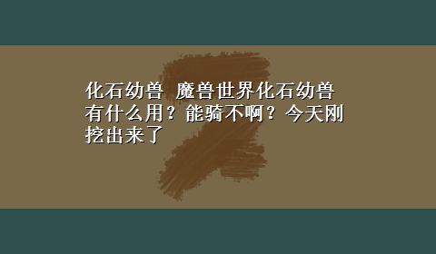 化石幼兽 魔兽世界化石幼兽有什么用？能骑不啊？今天刚挖出来了