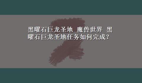 黑曜石巨龙圣地 魔兽世界 黑曜石巨龙圣地任务如何完成？