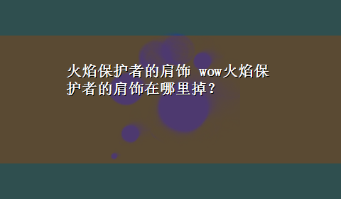 火焰保护者的肩饰 wow火焰保护者的肩饰在哪里掉？