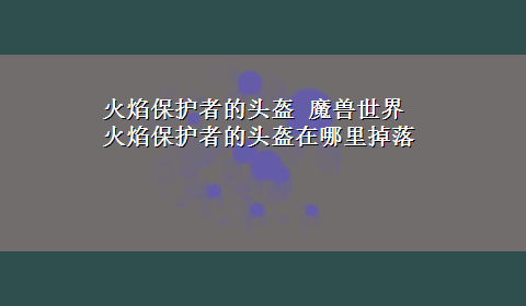 火焰保护者的头盔 魔兽世界火焰保护者的头盔在哪里掉落