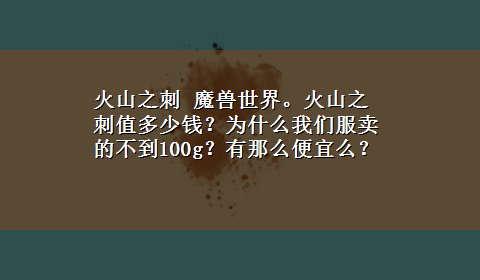 火山之刺 魔兽世界。火山之刺值多少钱？为什么我们服卖的不到100g？有那么便宜么？