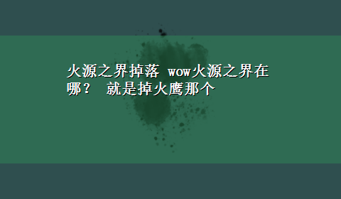 火源之界掉落 wow火源之界在哪？ 就是掉火鹰那个