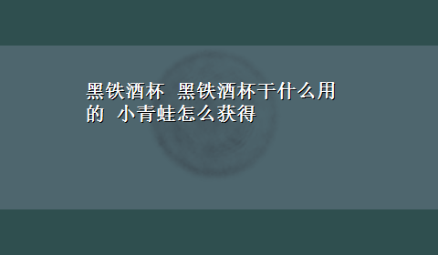 黑铁酒杯 黑铁酒杯干什么用的 小青蛙怎么获得