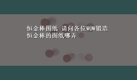 恒金棒图纸 请问各位WOW锻造 恒金棒的图纸哪弄