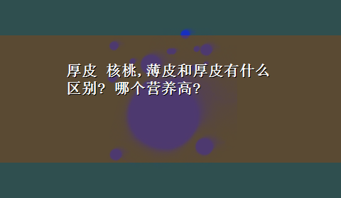 厚皮 核桃,薄皮和厚皮有什么区别? 哪个营养高?