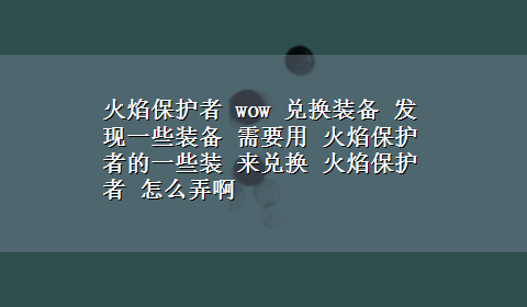 火焰保护者 wow 兑换装备 发现一些装备 需要用 火焰保护者的一些装 来兑换 火焰保护者 怎么弄啊