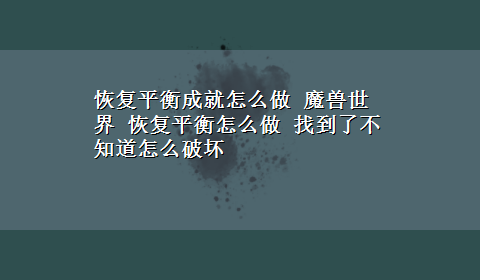 恢复平衡成就怎么做 魔兽世界 恢复平衡怎么做 找到了不知道怎么破坏