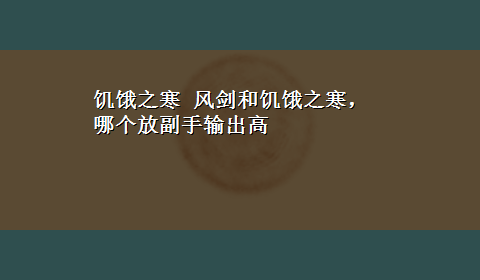 饥饿之寒 风剑和饥饿之寒，哪个放副手输出高