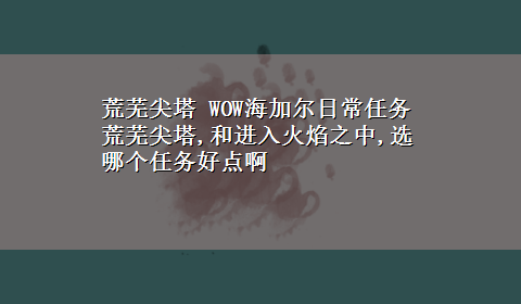 荒芜尖塔 WOW海加尔日常任务 荒芜尖塔,和进入火焰之中,选哪个任务好点啊