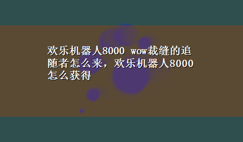 欢乐机器人8000 wow裁缝的追随者怎么来，欢乐机器人8000怎么获得