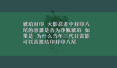 琥珀封印 火影忍者中封印八尾的容器是否为净瓶琥珀 如果是 为什么当年三代目雷影可以直接结印封印八尾