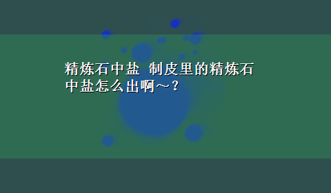 精炼石中盐 制皮里的精炼石中盐怎么出啊～？