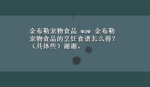 金布勒宠物食品 wow 金布勒宠物食品的烹饪食谱怎么得？（具体些）谢谢。