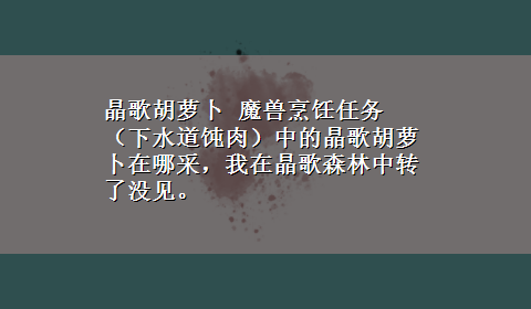 晶歌胡萝卜 魔兽烹饪任务（下水道饨肉）中的晶歌胡萝卜在哪采，我在晶歌森林中转了没见。