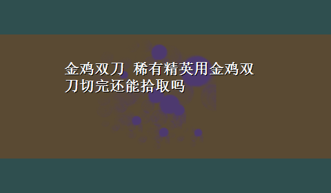 金鸡双刀 稀有精英用金鸡双刀切完还能拾取吗