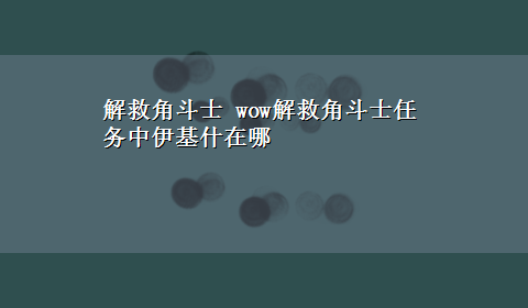 解救角斗士 wow解救角斗士任务中伊基什在哪