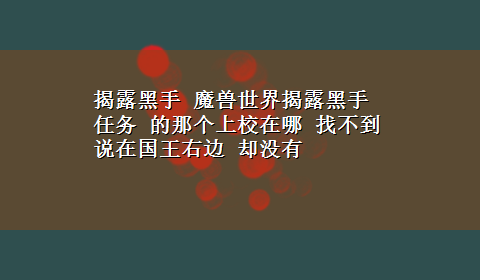 揭露黑手 魔兽世界揭露黑手任务 的那个上校在哪 找不到 说在国王右边 却没有