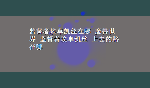 监督者埃卓凯丝在哪 魔兽世界 监督者埃卓凯丝 上去的路在哪