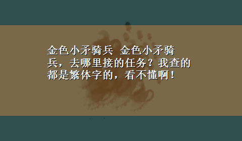 金色小矛骑兵 金色小矛骑兵，去哪里接的任务？我查的都是繁体字的，看不懂啊！