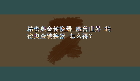 精密奥金转换器 魔兽世界 精密奥金转换器 怎么得？