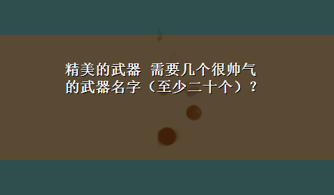 精美的武器 需要几个很帅气的武器名字（至少二十个）？