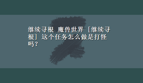 继续寻根 魔兽世界 [继续寻根] 这个任务怎么做是打怪吗？