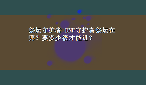 祭坛守护者 DNF守护者祭坛在哪？要多少级才能进？