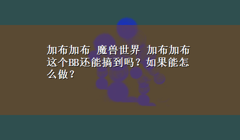 加布加布 魔兽世界 加布加布这个BB还能搞到吗？如果能怎么做？