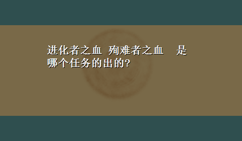 进化者之血 殉难者之血 是哪个任务的出的?