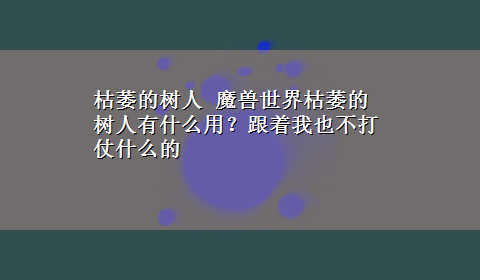 枯萎的树人 魔兽世界枯萎的树人有什么用？跟着我也不打仗什么的