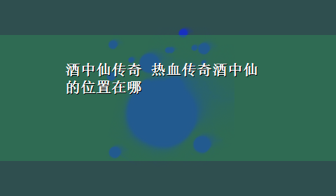 酒中仙传奇 热血传奇酒中仙的位置在哪