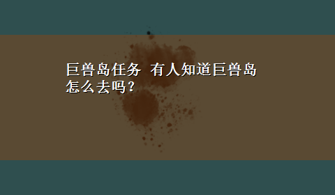 巨兽岛任务 有人知道巨兽岛怎么去吗？