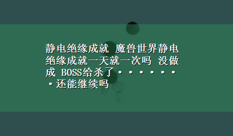 静电绝缘成就 魔兽世界静电绝缘成就一天就一次吗 没做成 BOSS给杀了·······还能继续吗